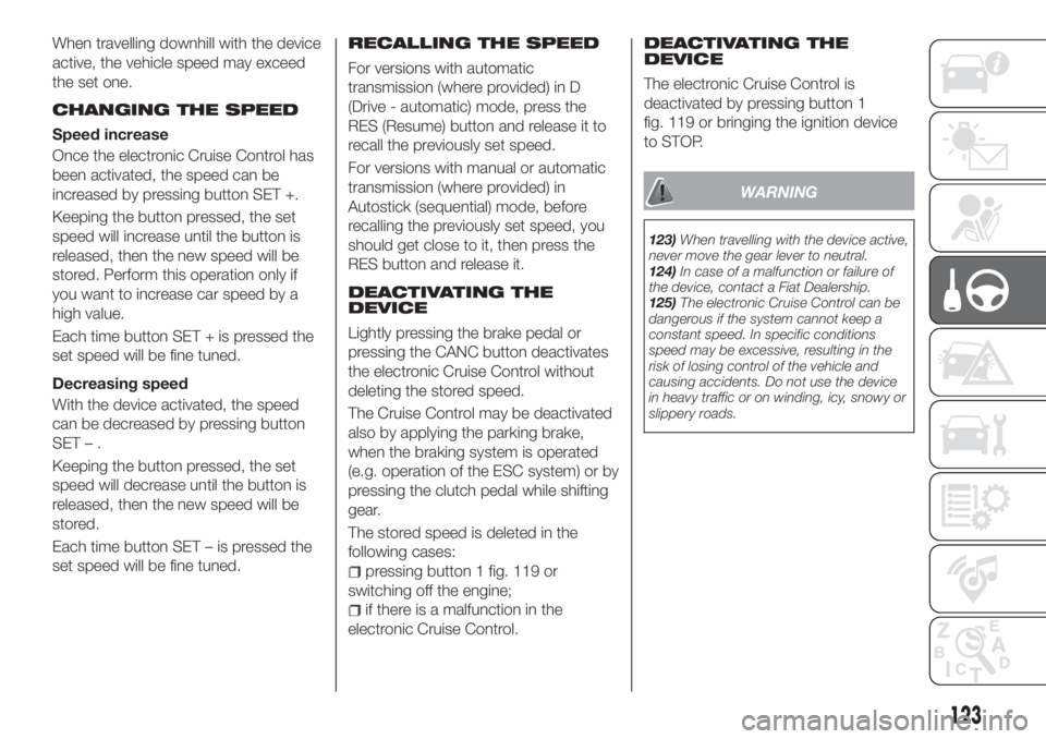 FIAT TIPO 5DOORS STATION WAGON 2019 Owner handbook (in English) When travelling downhill with the device
active, the vehicle speed may exceed
the set one.
CHANGING THE SPEED
Speed increase
Once the electronic Cruise Control has
been activated, the speed can be
inc FIAT TIPO 5DOORS STATION WAGON 2019 Owner handbook (in English) When travelling downhill with the device
active, the vehicle speed may exceed
the set one.
CHANGING THE SPEED
Speed increase
Once the electronic Cruise Control has
been activated, the speed can be
inc