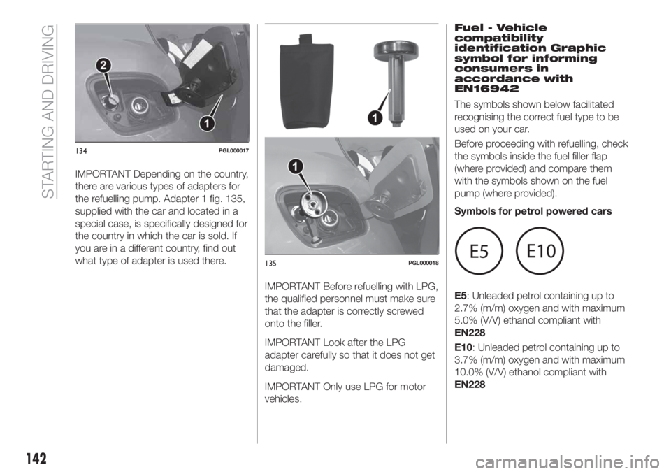 FIAT TIPO 5DOORS STATION WAGON 2019 Owner handbook (in English) IMPORTANT Depending on the country,
there are various types of adapters for
the refuelling pump. Adapter 1 fig. 135,
supplied with the car and located in a
special case, is specifically designed for
t FIAT TIPO 5DOORS STATION WAGON 2019 Owner handbook (in English) IMPORTANT Depending on the country,
there are various types of adapters for
the refuelling pump. Adapter 1 fig. 135,
supplied with the car and located in a
special case, is specifically designed for
t