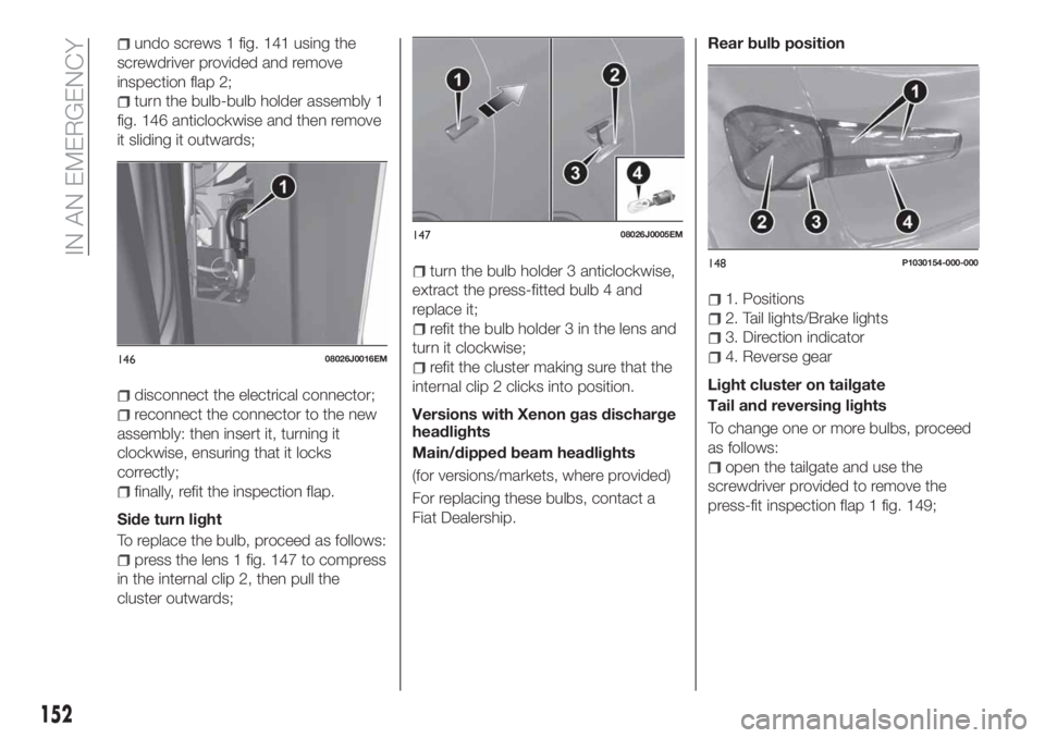 FIAT TIPO 5DOORS STATION WAGON 2019 Owner handbook (in English) undo screws 1 fig. 141 using the
screwdriver provided and remove
inspection flap 2;
turn the bulb-bulb holder assembly 1
fig. 146 anticlockwise and then remove
it sliding it outwards;
disconnect the e FIAT TIPO 5DOORS STATION WAGON 2019 Owner handbook (in English) undo screws 1 fig. 141 using the
screwdriver provided and remove
inspection flap 2;
turn the bulb-bulb holder assembly 1
fig. 146 anticlockwise and then remove
it sliding it outwards;
disconnect the e