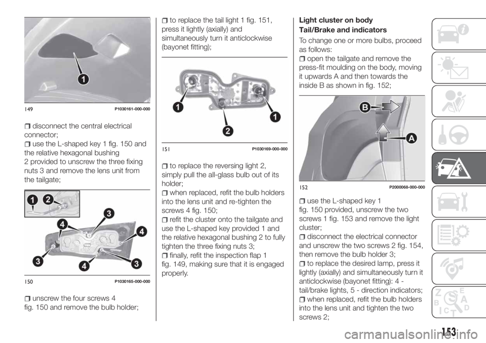 FIAT TIPO 5DOORS STATION WAGON 2019 Owner handbook (in English) disconnect the central electrical
connector;
use the L-shaped key 1 fig. 150 and
the relative hexagonal bushing
2 provided to unscrew the three fixing
nuts 3 and remove the lens unit from
the tailgate FIAT TIPO 5DOORS STATION WAGON 2019 Owner handbook (in English) disconnect the central electrical
connector;
use the L-shaped key 1 fig. 150 and
the relative hexagonal bushing
2 provided to unscrew the three fixing
nuts 3 and remove the lens unit from
the tailgate