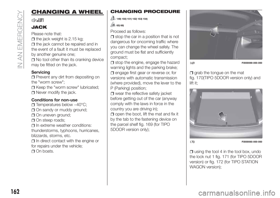 FIAT TIPO 5DOORS STATION WAGON 2020 Owner handbook (in English) CHANGING A WHEEL
JACK
Please note that:
the jack weight is 2.15 kg;
the jack cannot be repaired and in
the event of a fault it must be replaced
by another genuine one;
No tool other than its cranking FIAT TIPO 5DOORS STATION WAGON 2020 Owner handbook (in English) CHANGING A WHEEL
JACK
Please note that:
the jack weight is 2.15 kg;
the jack cannot be repaired and in
the event of a fault it must be replaced
by another genuine one;
No tool other than its cranking