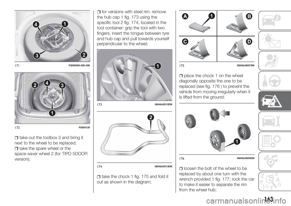 FIAT TIPO 5DOORS STATION WAGON 2019 Owner handbook (in English) take out the toolbox 3 and bring it
next to the wheel to be replaced;
take the spare wheel or the
space-saver wheel 2 (for TIPO 5DOOR
version);
for versions with steel rim: remove
the hub cap 1 fig. 1 FIAT TIPO 5DOORS STATION WAGON 2019 Owner handbook (in English) take out the toolbox 3 and bring it
next to the wheel to be replaced;
take the spare wheel or the
space-saver wheel 2 (for TIPO 5DOOR
version);
for versions with steel rim: remove
the hub cap 1 fig. 1