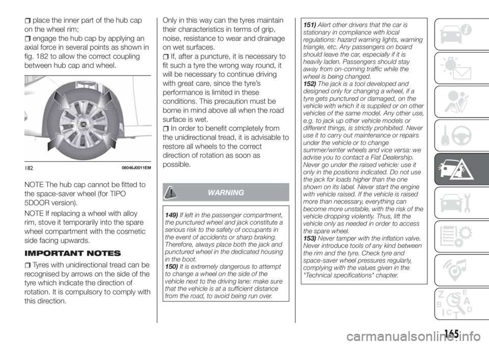 FIAT TIPO 5DOORS STATION WAGON 2020  Owner handbook (in English) place the inner part of the hub cap
on the wheel rim;
engage the hub cap by applying an
axial force in several points as shown in
fig. 182 to allow the correct coupling
between hub cap and wheel.
NOTE