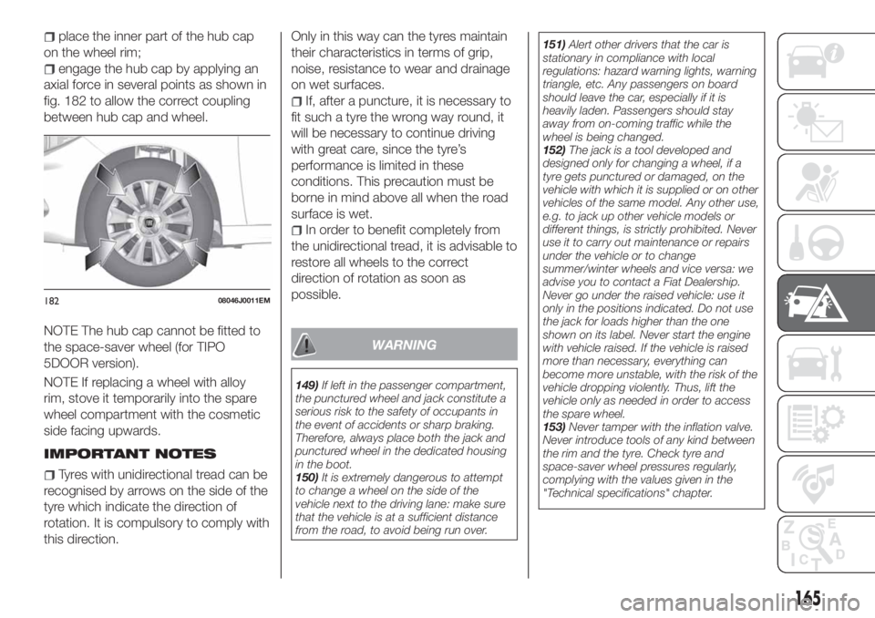 FIAT TIPO 5DOORS STATION WAGON 2020 Owner handbook (in English) place the inner part of the hub cap
on the wheel rim;
engage the hub cap by applying an
axial force in several points as shown in
fig. 182 to allow the correct coupling
between hub cap and wheel.
NOTE FIAT TIPO 5DOORS STATION WAGON 2020 Owner handbook (in English) place the inner part of the hub cap
on the wheel rim;
engage the hub cap by applying an
axial force in several points as shown in
fig. 182 to allow the correct coupling
between hub cap and wheel.
NOTE