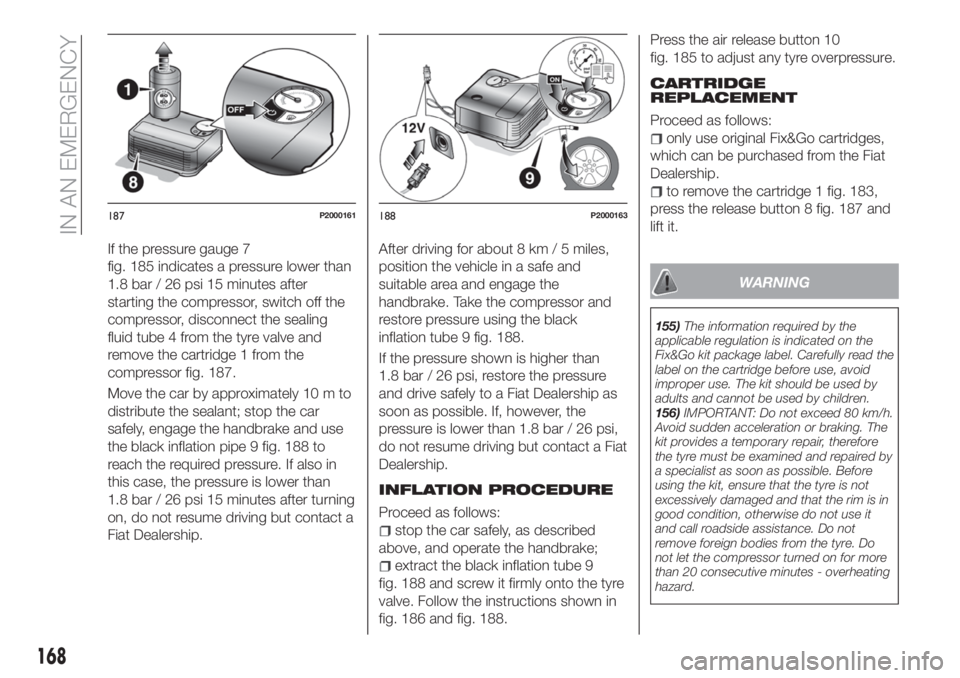 FIAT TIPO 5DOORS STATION WAGON 2019 Owner handbook (in English) If the pressure gauge 7
fig. 185 indicates a pressure lower than
1.8 bar / 26 psi 15 minutes after
starting the compressor, switch off the
compressor, disconnect the sealing
fluid tube 4 from the tyre FIAT TIPO 5DOORS STATION WAGON 2019 Owner handbook (in English) If the pressure gauge 7
fig. 185 indicates a pressure lower than
1.8 bar / 26 psi 15 minutes after
starting the compressor, switch off the
compressor, disconnect the sealing
fluid tube 4 from the tyre