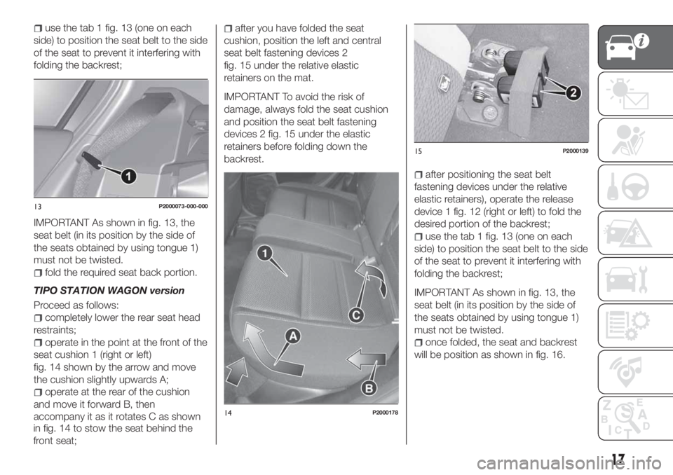 FIAT TIPO 5DOORS STATION WAGON 2020 Owner handbook (in English) use the tab 1 fig. 13 (one on each
side) to position the seat belt to the side
of the seat to prevent it interfering with
folding the backrest;
IMPORTANT As shown in fig. 13, the
seat belt (in its pos FIAT TIPO 5DOORS STATION WAGON 2020 Owner handbook (in English) use the tab 1 fig. 13 (one on each
side) to position the seat belt to the side
of the seat to prevent it interfering with
folding the backrest;
IMPORTANT As shown in fig. 13, the
seat belt (in its pos