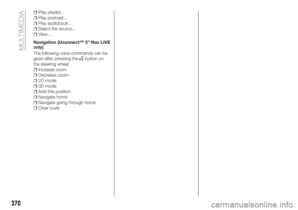 FIAT TIPO 5DOORS STATION WAGON 2019 Owner handbook (in English) Play playlist…
Play podcast…
Play audiobook…
Select the source...
View...
Navigation (Uconnect™ 5" Nav LIVE
only)
The following voice commands can be
given after pressing the
button on
the FIAT TIPO 5DOORS STATION WAGON 2019 Owner handbook (in English) Play playlist…
Play podcast…
Play audiobook…
Select the source...
View...
Navigation (Uconnect™ 5" Nav LIVE
only)
The following voice commands can be
given after pressing the
button on
the