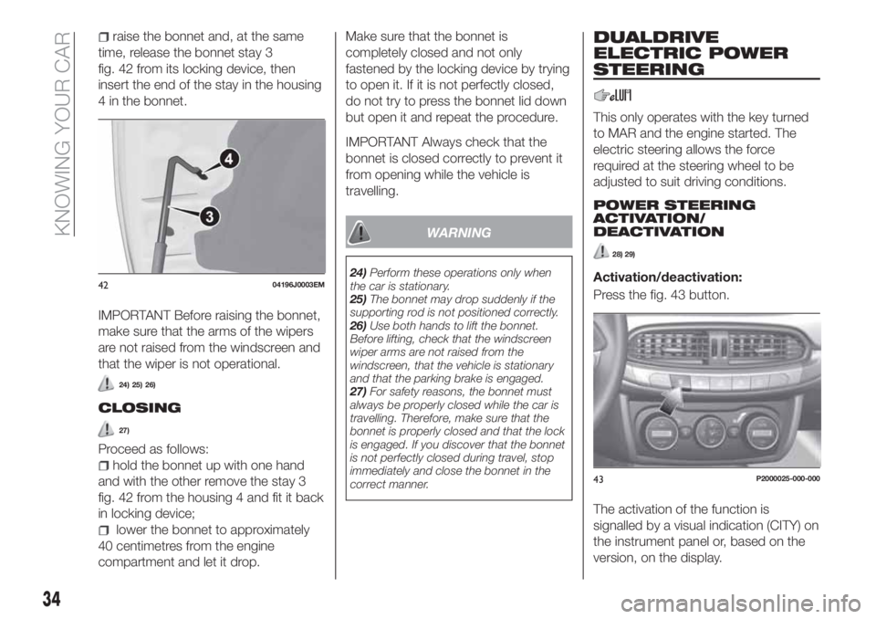 FIAT TIPO 5DOORS STATION WAGON 2020 Owner handbook (in English) raise the bonnet and, at the same
time, release the bonnet stay 3
fig. 42 from its locking device, then
insert the end of the stay in the housing
4 in the bonnet.
IMPORTANT Before raising the bonnet,
FIAT TIPO 5DOORS STATION WAGON 2020 Owner handbook (in English) raise the bonnet and, at the same
time, release the bonnet stay 3
fig. 42 from its locking device, then
insert the end of the stay in the housing
4 in the bonnet.
IMPORTANT Before raising the bonnet,