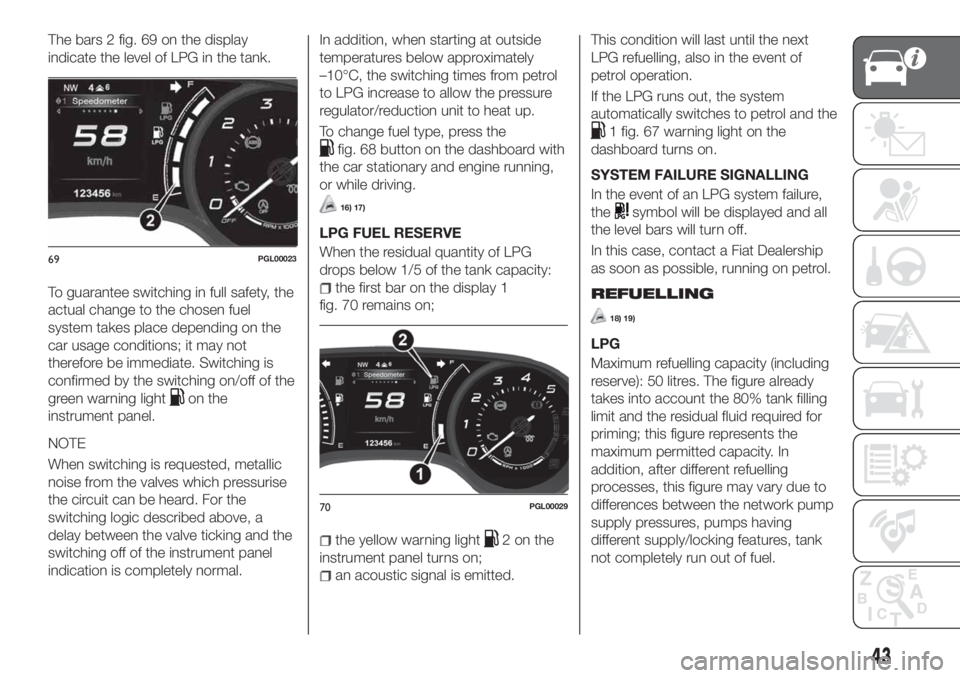 FIAT TIPO 5DOORS STATION WAGON 2020 Owner handbook (in English) The bars 2 fig. 69 on the display
indicate the level of LPG in the tank.
To guarantee switching in full safety, the
actual change to the chosen fuel
system takes place depending on the
car usage condi FIAT TIPO 5DOORS STATION WAGON 2020 Owner handbook (in English) The bars 2 fig. 69 on the display
indicate the level of LPG in the tank.
To guarantee switching in full safety, the
actual change to the chosen fuel
system takes place depending on the
car usage condi