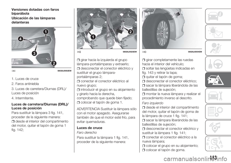 FIAT TIPO 5DOORS STATION WAGON 2018 Manual de Empleo y Cuidado (in Spanish) Versiones dotadas con faros
biparábola
Ubicación de las lámparas
delanteras
1. Luces de cruce
2. Faros antiniebla
3. Luces de carretera/Diurnas (DRL)/
Luces de posición
4. Intermitente.
Luces de c FIAT TIPO 5DOORS STATION WAGON 2018 Manual de Empleo y Cuidado (in Spanish) Versiones dotadas con faros
biparábola
Ubicación de las lámparas
delanteras
1. Luces de cruce
2. Faros antiniebla
3. Luces de carretera/Diurnas (DRL)/
Luces de posición
4. Intermitente.
Luces de c
