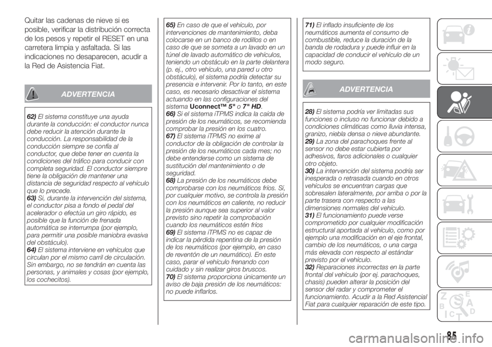 FIAT TIPO 5DOORS STATION WAGON 2018  Manual de Empleo y Cuidado (in Spanish) Quitar las cadenas de nieve si es
posible, verificar la distribución correcta
de los pesos y repetir el RESET en una
carretera limpia y asfaltada. Si las
indicaciones no desaparecen, acudir a
la Red 