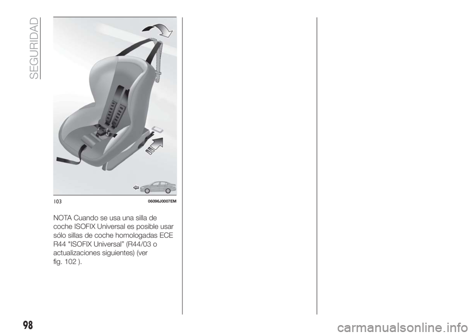 FIAT TIPO 5DOORS STATION WAGON 2018 Manual de Empleo y Cuidado (in Spanish) NOTA Cuando se usa una silla de
coche ISOFIX Universal es posible usar
sólo sillas de coche homologadas ECE
R44 "ISOFIX Universal” (R44/03 o
actualizaciones siguientes) (ver
fig. 102 ).
1030609 FIAT TIPO 5DOORS STATION WAGON 2018 Manual de Empleo y Cuidado (in Spanish) NOTA Cuando se usa una silla de
coche ISOFIX Universal es posible usar
sólo sillas de coche homologadas ECE
R44 "ISOFIX Universal” (R44/03 o
actualizaciones siguientes) (ver
fig. 102 ).
1030609