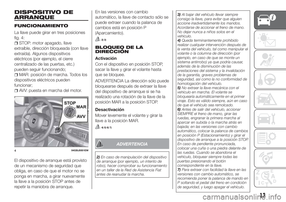 FIAT TIPO 5DOORS STATION WAGON 2019  Manual de Empleo y Cuidado (in Spanish) DISPOSITIVO DE
ARRANQUE
FUNCIONAMIENTO
La llave puede girar en tres posiciones
fig. 4:
STOP: motor apagado, llave
extraíble, dirección bloqueada (con llave
extraída). Algunos dispositivos
eléctric