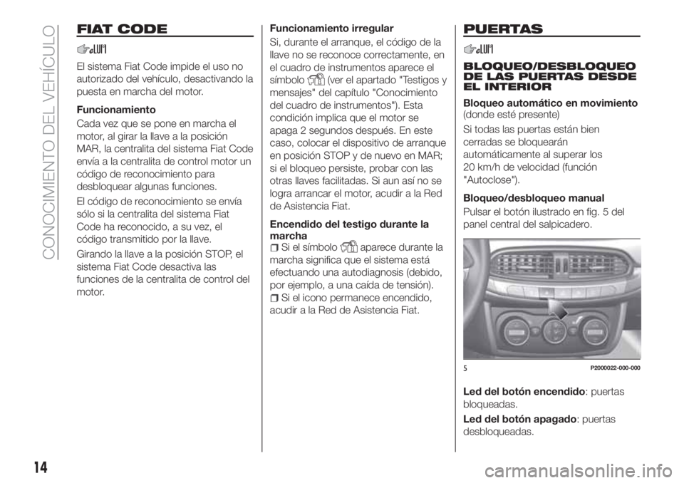 FIAT TIPO 5DOORS STATION WAGON 2020  Manual de Empleo y Cuidado (in Spanish) FIAT CODE
El sistema Fiat Code impide el uso no
autorizado del vehículo, desactivando la
puesta en marcha del motor.
Funcionamiento
Cada vez que se pone en marcha el
motor, al girar la llave a la pos