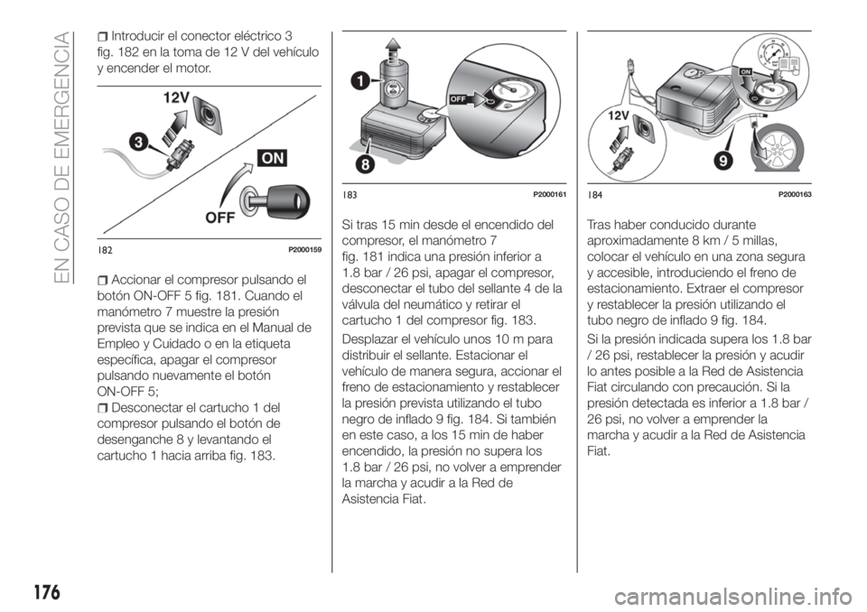 FIAT TIPO 5DOORS STATION WAGON 2020  Manual de Empleo y Cuidado (in Spanish) Introducir el conector eléctrico 3
fig. 182 en la toma de 12 V del vehículo
y encender el motor.
Accionar el compresor pulsando el
botón ON-OFF 5 fig. 181. Cuando el
manómetro 7 muestre la presió