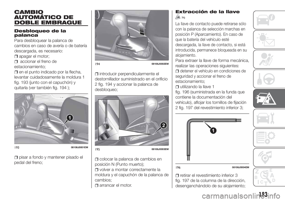 FIAT TIPO 5DOORS STATION WAGON 2020  Manual de Empleo y Cuidado (in Spanish) CAMBIO
AUTOMÁTICO DE
DOBLE EMBRAGUE
Desbloqueo de la
palanca
Para desbloquear la palanca de
cambios en caso de avería o de batería
descargada, es necesario:
apagar el motor;
accionar el freno de
es
