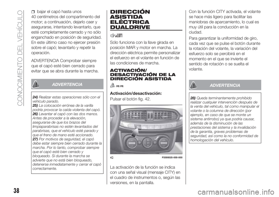 FIAT TIPO 5DOORS STATION WAGON 2020  Manual de Empleo y Cuidado (in Spanish) bajar el capó hasta unos
40 centímetros del compartimento del
motor; a continuación, dejarlo caer y
asegurarse, intentando levantarlo, que
esté completamente cerrado y no sólo
enganchado en posic