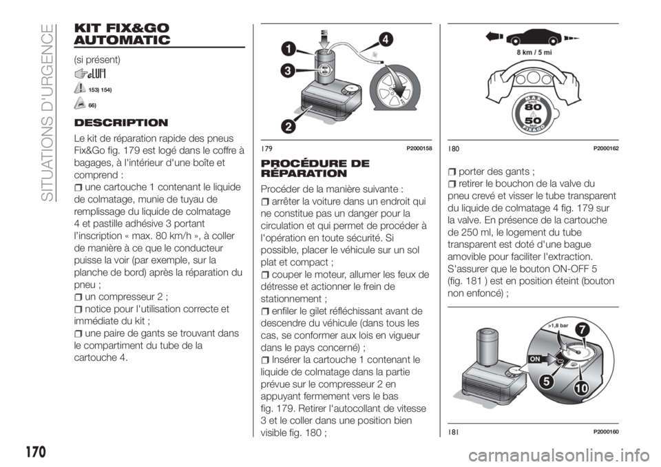 FIAT TIPO 5DOORS STATION WAGON 2018 Notice dentretien (in French) KIT FIX&GO
AUTOMATIC
(si présent)
153) 154)
66)
DESCRIPTION
Le kit de réparation rapide des pneus
Fix&Go fig. 179 est logé dans le coffre à
bagages, à l'intérieur d'une boîte et
compren FIAT TIPO 5DOORS STATION WAGON 2018 Notice dentretien (in French) KIT FIX&GO
AUTOMATIC
(si présent)
153) 154)
66)
DESCRIPTION
Le kit de réparation rapide des pneus
Fix&Go fig. 179 est logé dans le coffre à
bagages, à l'intérieur d'une boîte et
compren