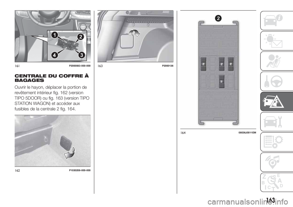 FIAT TIPO 5DOORS STATION WAGON 2020 Notice dentretien (in French) CENTRALE DU COFFRE À
BAGAGES
Ouvrir le hayon, déplacer la portion de
revêtement intérieur fig. 162 (version
TIPO 5DOOR) ou fig. 163 (version TIPO
STATION WAGON) et accéder aux
fusibles de la cent FIAT TIPO 5DOORS STATION WAGON 2020 Notice dentretien (in French) CENTRALE DU COFFRE À
BAGAGES
Ouvrir le hayon, déplacer la portion de
revêtement intérieur fig. 162 (version
TIPO 5DOOR) ou fig. 163 (version TIPO
STATION WAGON) et accéder aux
fusibles de la cent