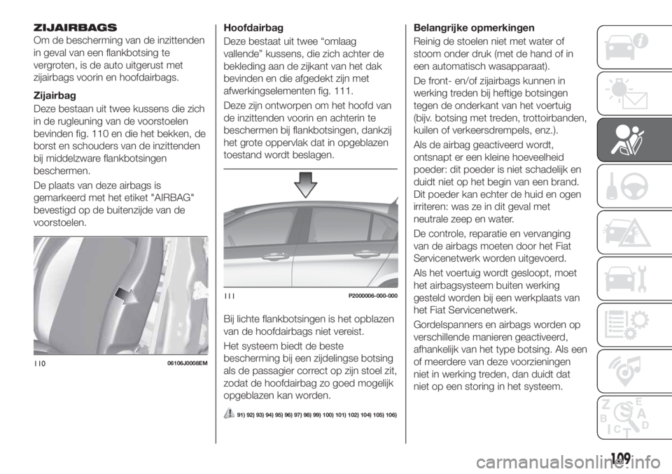 FIAT TIPO 5DOORS STATION WAGON 2018 Instructieboek (in Dutch) ZIJAIRBAGS
Om de bescherming van de inzittenden
in geval van een flankbotsing te
vergroten, is de auto uitgerust met
zijairbags voorin en hoofdairbags.
Zijairbag
Deze bestaan uit twee kussens die zich FIAT TIPO 5DOORS STATION WAGON 2018 Instructieboek (in Dutch) ZIJAIRBAGS
Om de bescherming van de inzittenden
in geval van een flankbotsing te
vergroten, is de auto uitgerust met
zijairbags voorin en hoofdairbags.
Zijairbag
Deze bestaan uit twee kussens die zich