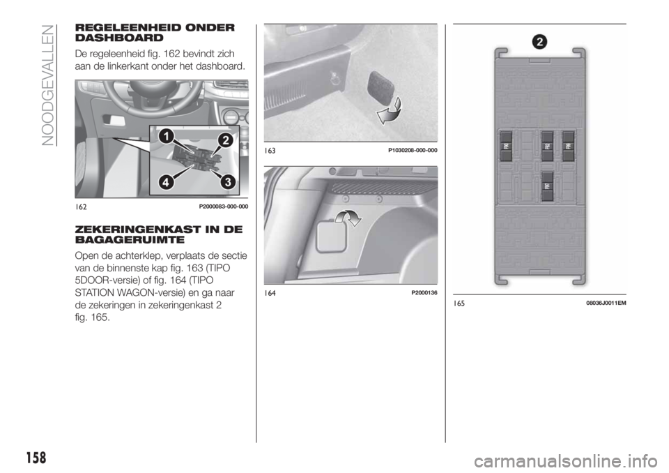 FIAT TIPO 5DOORS STATION WAGON 2018 Instructieboek (in Dutch) REGELEENHEID ONDER
DASHBOARD
De regeleenheid fig. 162 bevindt zich
aan de linkerkant onder het dashboard.
ZEKERINGENKAST IN DE
BAGAGERUIMTE
Open de achterklep, verplaats de sectie
van de binnenste kap FIAT TIPO 5DOORS STATION WAGON 2018 Instructieboek (in Dutch) REGELEENHEID ONDER
DASHBOARD
De regeleenheid fig. 162 bevindt zich
aan de linkerkant onder het dashboard.
ZEKERINGENKAST IN DE
BAGAGERUIMTE
Open de achterklep, verplaats de sectie
van de binnenste kap