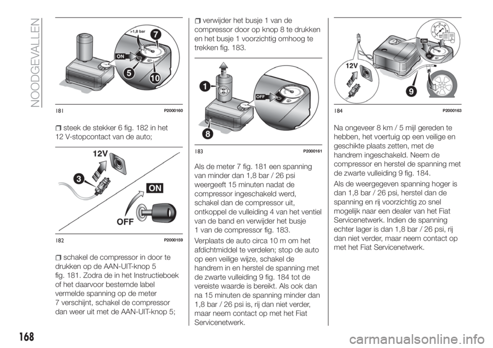 FIAT TIPO 5DOORS STATION WAGON 2018 Instructieboek (in Dutch) steek de stekker 6 fig. 182 in het
12 V-stopcontact van de auto;
schakel de compressor in door te
drukken op de AAN-UIT-knop 5
fig. 181. Zodra de in het Instructieboek
of het daarvoor bestemde label
v FIAT TIPO 5DOORS STATION WAGON 2018 Instructieboek (in Dutch) steek de stekker 6 fig. 182 in het
12 V-stopcontact van de auto;
schakel de compressor in door te
drukken op de AAN-UIT-knop 5
fig. 181. Zodra de in het Instructieboek
of het daarvoor bestemde label
v