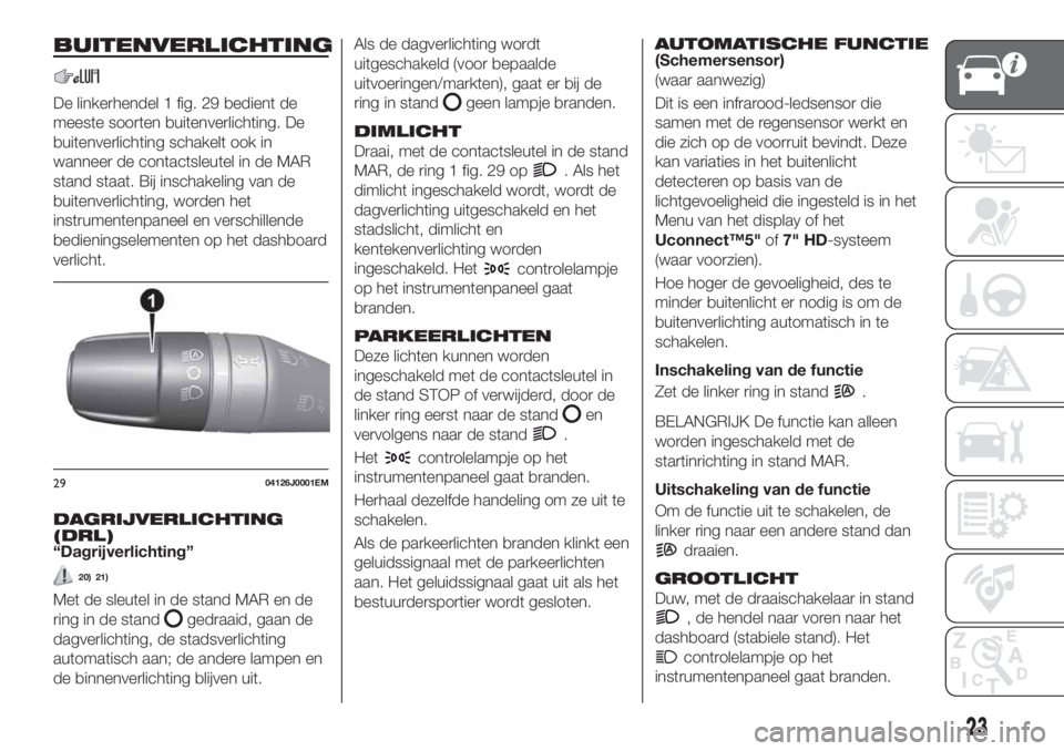 FIAT TIPO 5DOORS STATION WAGON 2018 Instructieboek (in Dutch) BUITENVERLICHTING
De linkerhendel 1 fig. 29 bedient de
meeste soorten buitenverlichting. De
buitenverlichting schakelt ook in
wanneer de contactsleutel in de MAR
stand staat. Bij inschakeling van de
b FIAT TIPO 5DOORS STATION WAGON 2018 Instructieboek (in Dutch) BUITENVERLICHTING
De linkerhendel 1 fig. 29 bedient de
meeste soorten buitenverlichting. De
buitenverlichting schakelt ook in
wanneer de contactsleutel in de MAR
stand staat. Bij inschakeling van de
b