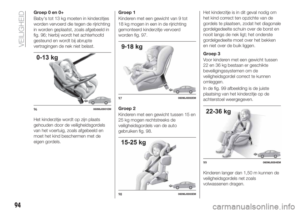 FIAT TIPO 5DOORS STATION WAGON 2018 Instructieboek (in Dutch) Groep 0 en 0+
Baby's tot 13 kg moeten in kinderzitjes
worden vervoerd die tegen de rijrichting
in worden geplaatst, zoals afgebeeld in
fig. 96; hierbij wordt het achterhoofd
gesteund en wordt bij FIAT TIPO 5DOORS STATION WAGON 2018 Instructieboek (in Dutch) Groep 0 en 0+
Baby's tot 13 kg moeten in kinderzitjes
worden vervoerd die tegen de rijrichting
in worden geplaatst, zoals afgebeeld in
fig. 96; hierbij wordt het achterhoofd
gesteund en wordt bij