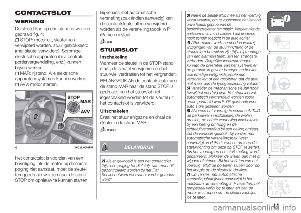FIAT TIPO 5DOORS STATION WAGON 2019  Instructieboek (in Dutch) CONTACTSLOT
WERKING
De sleutel kan op drie standen worden
gedraaid fig. 4:
STOP: motor uit, sleutel kan
verwijderd worden, stuur geblokkeerd
(met sleutel verwijderd). Sommige
elektrische apparaten (bi