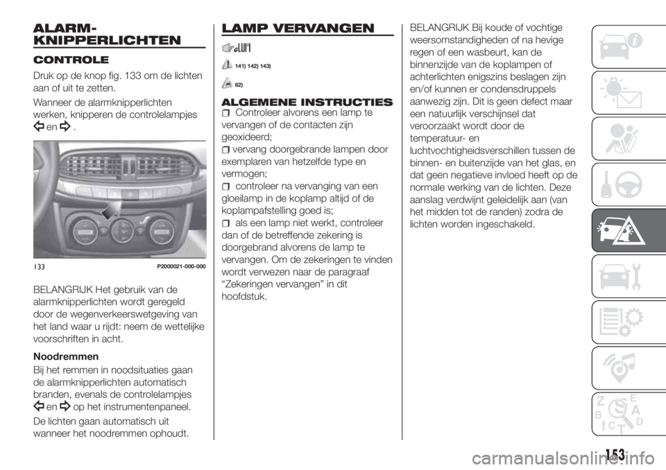 FIAT TIPO 5DOORS STATION WAGON 2019  Instructieboek (in Dutch) ALARM-
KNIPPERLICHTEN
CONTROLE
Druk op de knop fig. 133 om de lichten
aan of uit te zetten.
Wanneer de alarmknipperlichten
werken, knipperen de controlelampjes
en.
BELANGRIJK Het gebruik van de
alarmk