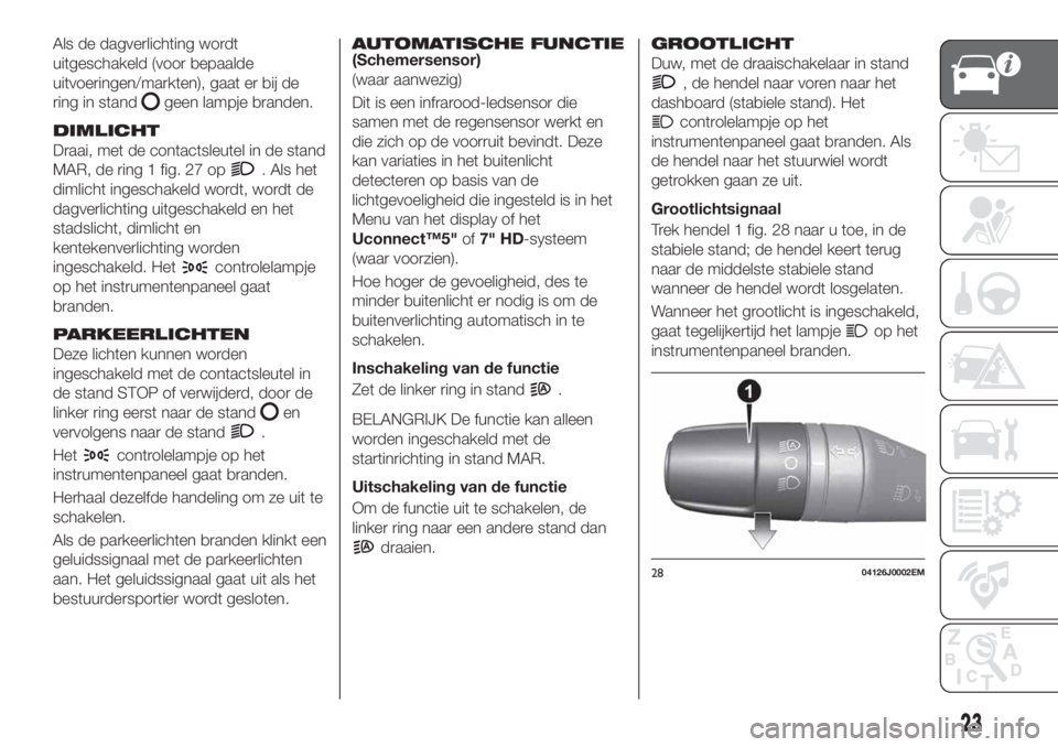 FIAT TIPO 5DOORS STATION WAGON 2019  Instructieboek (in Dutch) Als de dagverlichting wordt
uitgeschakeld (voor bepaalde
uitvoeringen/markten), gaat er bij de
ring in stand
geen lampje branden.
DIMLICHT
Draai, met de contactsleutel in de stand
MAR, de ring 1 fig. 