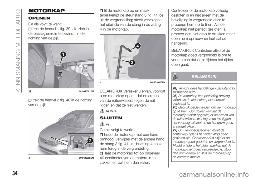FIAT TIPO 5DOORS STATION WAGON 2019  Instructieboek (in Dutch) MOTORKAP
OPENEN
Ga als volgt te werk:
trek de hendel 1 fig. 39, die zich in
de passagiersruimte bevindt, in de
richting van de pijl;
trek de hendel 2 fig. 40 in de richting
van de pijl;
til de motorka