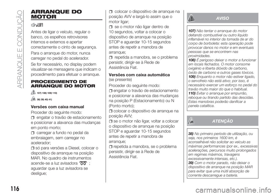 FIAT TIPO 5DOORS STATION WAGON 2018 Manual de Uso e Manutenção (in Portuguese) ARRANQUE DO
MOTOR
Antes de ligar o veículo, regular o
banco, os espelhos retrovisores
internos e externos e apertar
correctamente o cinto de segurança.
Para o arranque do motor, nunca
carregar no pe FIAT TIPO 5DOORS STATION WAGON 2018 Manual de Uso e Manutenção (in Portuguese) ARRANQUE DO
MOTOR
Antes de ligar o veículo, regular o
banco, os espelhos retrovisores
internos e externos e apertar
correctamente o cinto de segurança.
Para o arranque do motor, nunca
carregar no pe