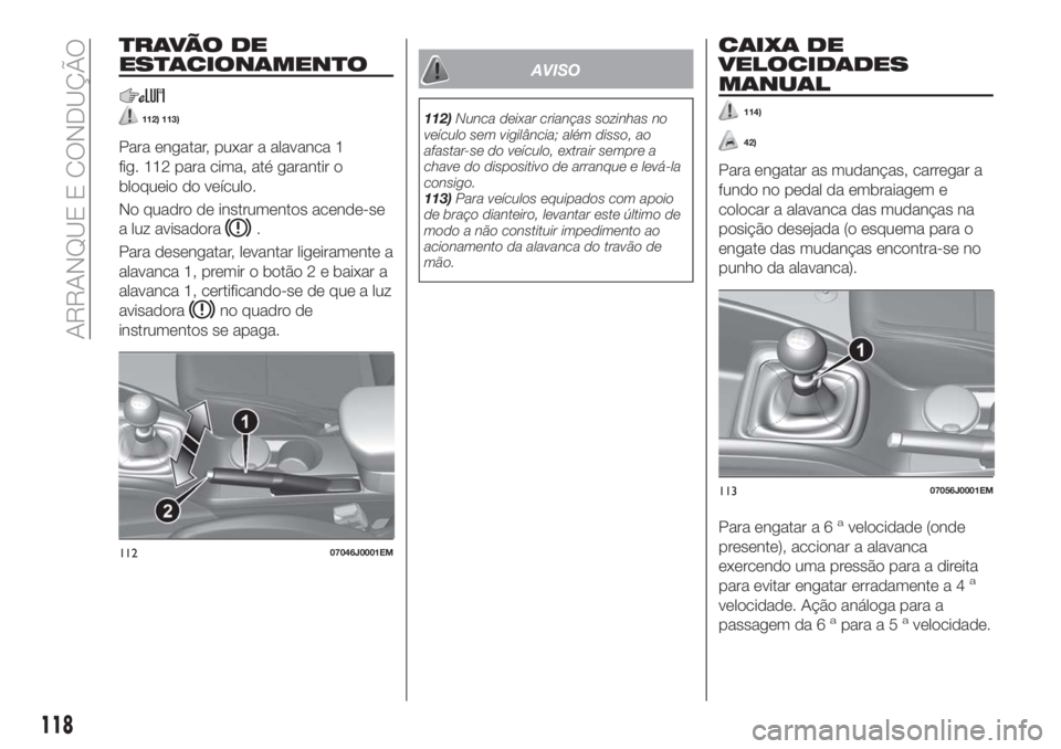 FIAT TIPO 5DOORS STATION WAGON 2018 Manual de Uso e Manutenção (in Portuguese) TRAVÃO DE
ESTACIONAMENTO
112) 113)
Para engatar, puxar a alavanca 1
fig. 112 para cima, até garantir o
bloqueio do veículo.
No quadro de instrumentos acende-se
a luz avisadora
.
Para desengatar, le FIAT TIPO 5DOORS STATION WAGON 2018 Manual de Uso e Manutenção (in Portuguese) TRAVÃO DE
ESTACIONAMENTO
112) 113)
Para engatar, puxar a alavanca 1
fig. 112 para cima, até garantir o
bloqueio do veículo.
No quadro de instrumentos acende-se
a luz avisadora
.
Para desengatar, le