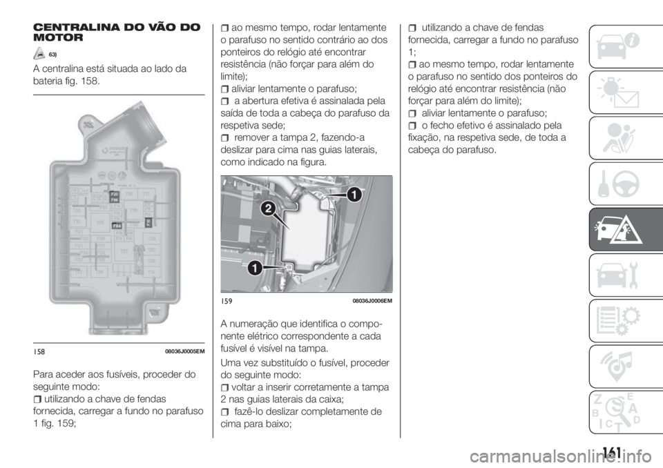 FIAT TIPO 5DOORS STATION WAGON 2018 Manual de Uso e Manutenção (in Portuguese) CENTRALINA DO VÃO DO
MOTOR
63)
A centralina está situada ao lado da
bateria fig. 158.
Para aceder aos fusíveis, proceder do
seguinte modo:
utilizando a chave de fendas
fornecida, carregar a fundo n FIAT TIPO 5DOORS STATION WAGON 2018 Manual de Uso e Manutenção (in Portuguese) CENTRALINA DO VÃO DO
MOTOR
63)
A centralina está situada ao lado da
bateria fig. 158.
Para aceder aos fusíveis, proceder do
seguinte modo:
utilizando a chave de fendas
fornecida, carregar a fundo n