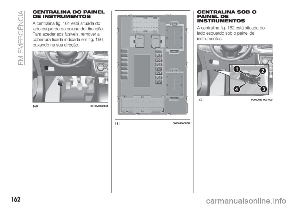 FIAT TIPO 5DOORS STATION WAGON 2018 Manual de Uso e Manutenção (in Portuguese) CENTRALINA DO PAINEL
DE INSTRUMENTOS
A centralina fig. 161 está situada do
lado esquerdo da coluna de direcção.
Para aceder aos fusíveis, remover a
cobertura fixada indicada em fig. 160,
puxando n FIAT TIPO 5DOORS STATION WAGON 2018 Manual de Uso e Manutenção (in Portuguese) CENTRALINA DO PAINEL
DE INSTRUMENTOS
A centralina fig. 161 está situada do
lado esquerdo da coluna de direcção.
Para aceder aos fusíveis, remover a
cobertura fixada indicada em fig. 160,
puxando n