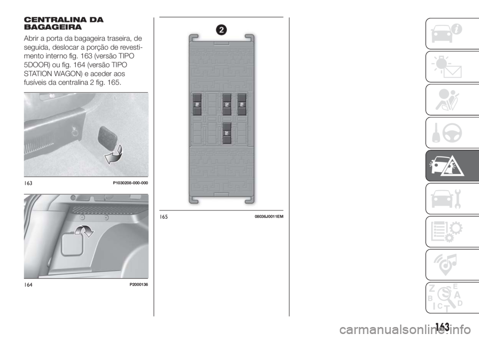 FIAT TIPO 5DOORS STATION WAGON 2018 Manual de Uso e Manutenção (in Portuguese) CENTRALINA DA
BAGAGEIRA
Abrir a porta da bagageira traseira, de
seguida, deslocar a porção de revesti-
mento interno fig. 163 (versão TIPO
5DOOR) ou fig. 164 (versão TIPO
STATION WAGON) e aceder a FIAT TIPO 5DOORS STATION WAGON 2018 Manual de Uso e Manutenção (in Portuguese) CENTRALINA DA
BAGAGEIRA
Abrir a porta da bagageira traseira, de
seguida, deslocar a porção de revesti-
mento interno fig. 163 (versão TIPO
5DOOR) ou fig. 164 (versão TIPO
STATION WAGON) e aceder a