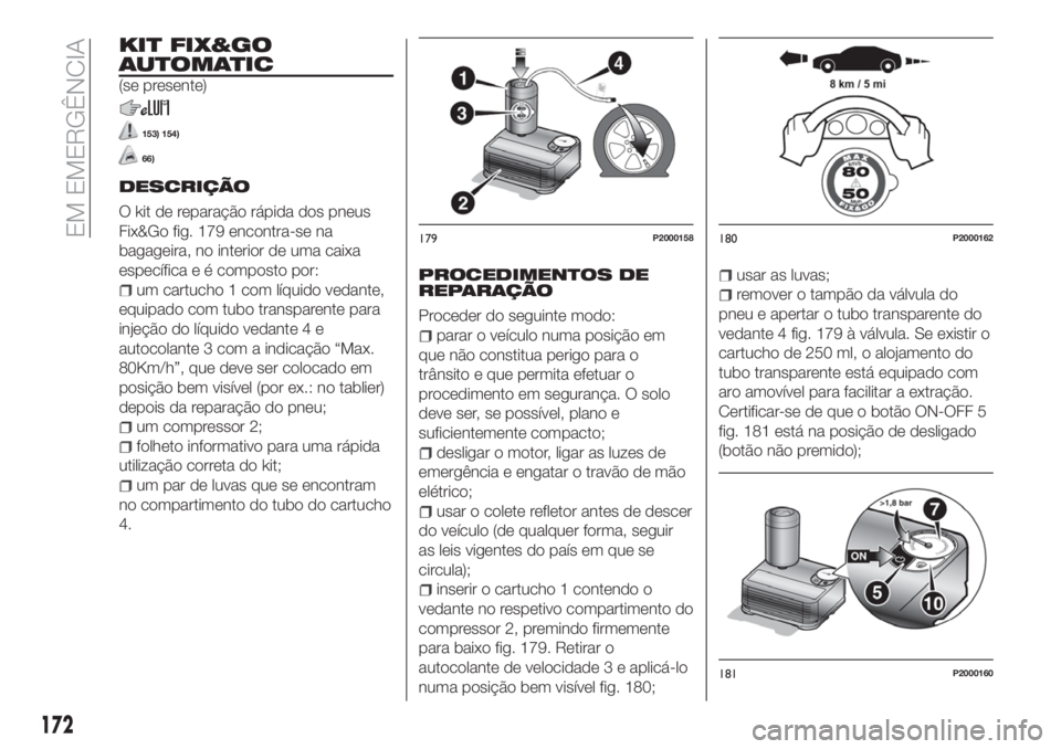 FIAT TIPO 5DOORS STATION WAGON 2018 Manual de Uso e Manutenção (in Portuguese) KIT FIX&GO
AUTOMATIC
(se presente)
153) 154)
66)
DESCRIÇÃO
O kit de reparação rápida dos pneus
Fix&Go fig. 179 encontra-se na
bagageira, no interior de uma caixa
específica e é composto por:
um FIAT TIPO 5DOORS STATION WAGON 2018 Manual de Uso e Manutenção (in Portuguese) KIT FIX&GO
AUTOMATIC
(se presente)
153) 154)
66)
DESCRIÇÃO
O kit de reparação rápida dos pneus
Fix&Go fig. 179 encontra-se na
bagageira, no interior de uma caixa
específica e é composto por:
um