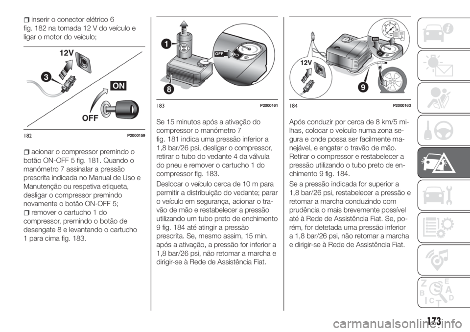 FIAT TIPO 5DOORS STATION WAGON 2018 Manual de Uso e Manutenção (in Portuguese) inserir o conector elétrico 6
fig. 182 na tomada 12 V do veículo e
ligar o motor do veículo;
acionar o compressor premindo o
botão ON-OFF 5 fig. 181. Quando o
manómetro 7 assinalar a pressão
pre FIAT TIPO 5DOORS STATION WAGON 2018 Manual de Uso e Manutenção (in Portuguese) inserir o conector elétrico 6
fig. 182 na tomada 12 V do veículo e
ligar o motor do veículo;
acionar o compressor premindo o
botão ON-OFF 5 fig. 181. Quando o
manómetro 7 assinalar a pressão
pre