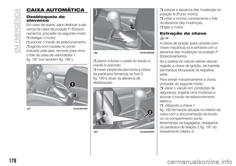 FIAT TIPO 5DOORS STATION WAGON 2018 Manual de Uso e Manutenção (in Portuguese) CAIXA AUTOMÁTICA
Desbloqueio da
alavanca
Em caso de avaria, para deslocar a ala-
vanca da caixa da posição P (Estacio-
namento), proceder do seguinte modo:
desligar o motor;
acionar o travão de es FIAT TIPO 5DOORS STATION WAGON 2018 Manual de Uso e Manutenção (in Portuguese) CAIXA AUTOMÁTICA
Desbloqueio da
alavanca
Em caso de avaria, para deslocar a ala-
vanca da caixa da posição P (Estacio-
namento), proceder do seguinte modo:
desligar o motor;
acionar o travão de es