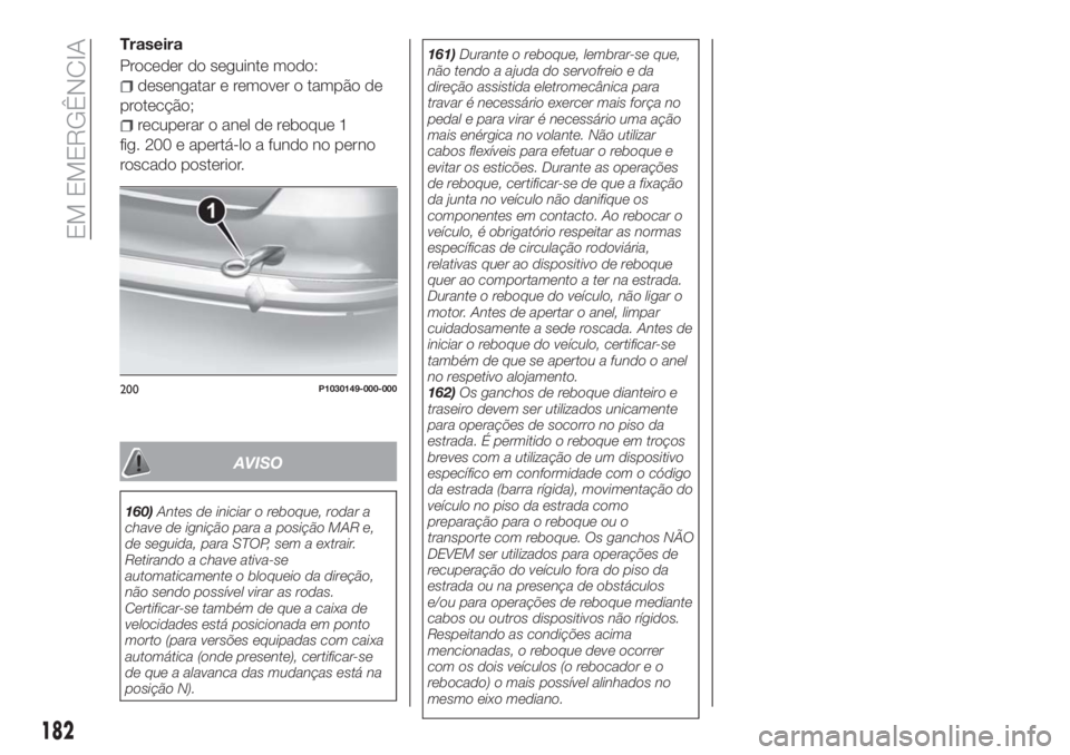 FIAT TIPO 5DOORS STATION WAGON 2018  Manual de Uso e Manutenção (in Portuguese) Traseira
Proceder do seguinte modo:
desengatar e remover o tampão de
protecção;
recuperar o anel de reboque 1
fig. 200 e apertá-lo a fundo no perno
roscado posterior.
AVISO
160)Antes de iniciar o 