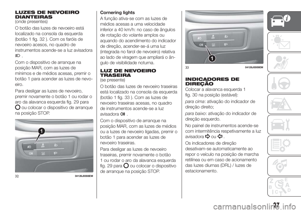 FIAT TIPO 5DOORS STATION WAGON 2018  Manual de Uso e Manutenção (in Portuguese) LUZES DE NEVOEIRO
DIANTEIRAS
(onde presentes)
O botão das luzes de nevoeiro está
localizado na consola da esquerda
(botão 1 fig. 32 ). Com os faróis de
nevoeiro acesos, no quadro de
instrumentos a