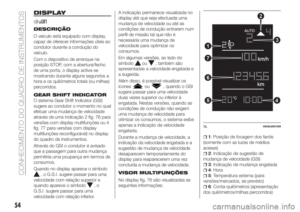 FIAT TIPO 5DOORS STATION WAGON 2018  Manual de Uso e Manutenção (in Portuguese) DISPLAY
DESCRIÇÃO
O veículo está equipado com display,
capaz de oferecer informações úteis ao
condutor durante a condução do
veículo.
Com o dispositivo de arranque na
posição STOP, com a a