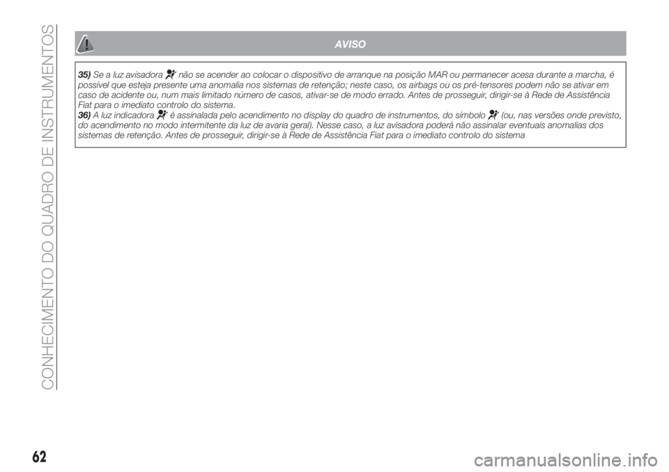 FIAT TIPO 5DOORS STATION WAGON 2018  Manual de Uso e Manutenção (in Portuguese) AVISO
35)Se a luz avisadoranão se acender ao colocar o dispositivo de arranque na posição MAR ou permanecer acesa durante a marcha, é
possível que esteja presente uma anomalia nos sistemas de ret