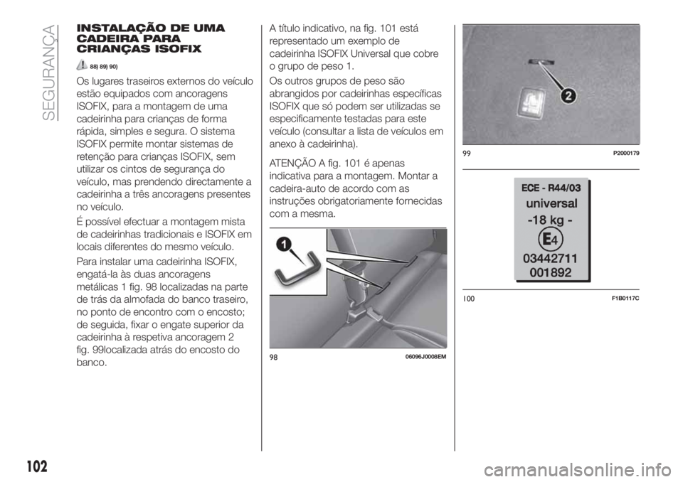 FIAT TIPO 5DOORS STATION WAGON 2020  Manual de Uso e Manutenção (in Portuguese) INSTALAÇÃO DE UMA
CADEIRA PARA
CRIANÇAS ISOFIX
88) 89) 90)
Os lugares traseiros externos do veículo
estão equipados com ancoragens
ISOFIX, para a montagem de uma
cadeirinha para crianças de form