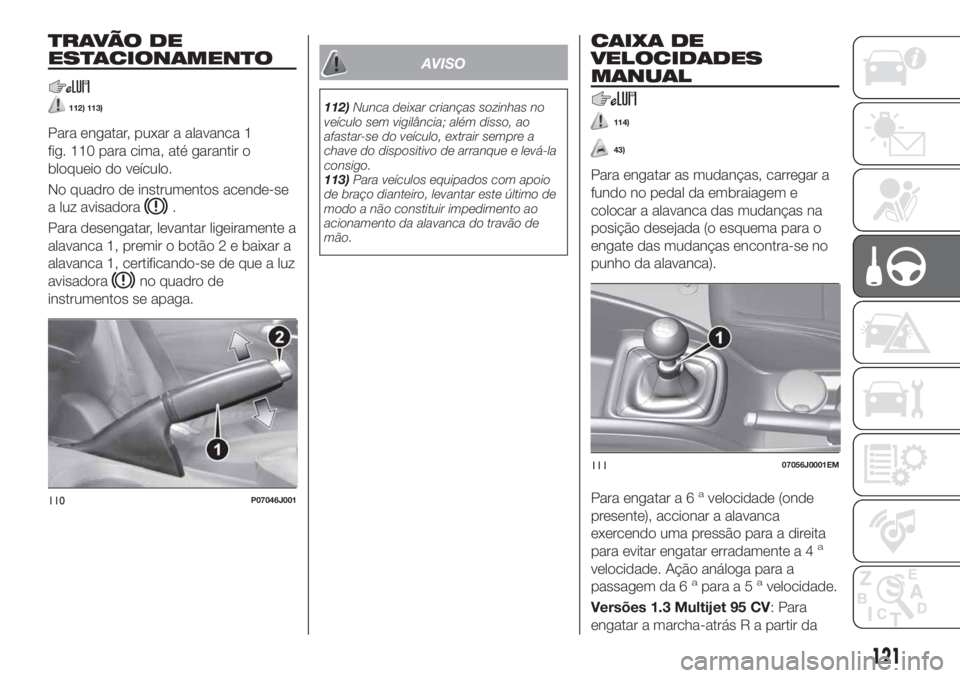 FIAT TIPO 5DOORS STATION WAGON 2020 Manual de Uso e Manutenção (in Portuguese) T R AVÃ O D E
ESTACIONAMENTO
112) 113)
Para engatar, puxar a alavanca 1
fig. 110 para cima, até garantir o
bloqueio do veículo.
No quadro de instrumentos acende-se
a luz avisadora
.
Para desengatar FIAT TIPO 5DOORS STATION WAGON 2020 Manual de Uso e Manutenção (in Portuguese) T R AVÃ O D E
ESTACIONAMENTO
112) 113)
Para engatar, puxar a alavanca 1
fig. 110 para cima, até garantir o
bloqueio do veículo.
No quadro de instrumentos acende-se
a luz avisadora
.
Para desengatar