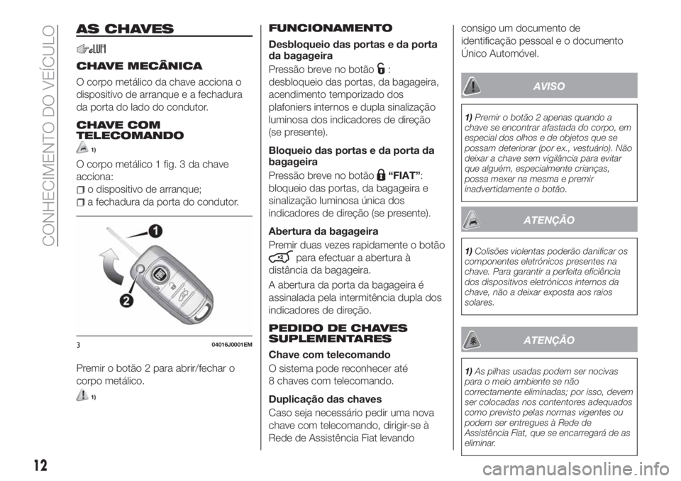 FIAT TIPO 5DOORS STATION WAGON 2020 Manual de Uso e Manutenção (in Portuguese) AS CHAVES
CHAVE MECÂNICA
O corpo metálico da chave acciona o
dispositivo de arranque e a fechadura
da porta do lado do condutor.
CHAVE COM
TELECOMANDO
1)
O corpo metálico 1 fig. 3 da chave
acciona: FIAT TIPO 5DOORS STATION WAGON 2020 Manual de Uso e Manutenção (in Portuguese) AS CHAVES
CHAVE MECÂNICA
O corpo metálico da chave acciona o
dispositivo de arranque e a fechadura
da porta do lado do condutor.
CHAVE COM
TELECOMANDO
1)
O corpo metálico 1 fig. 3 da chave
acciona: