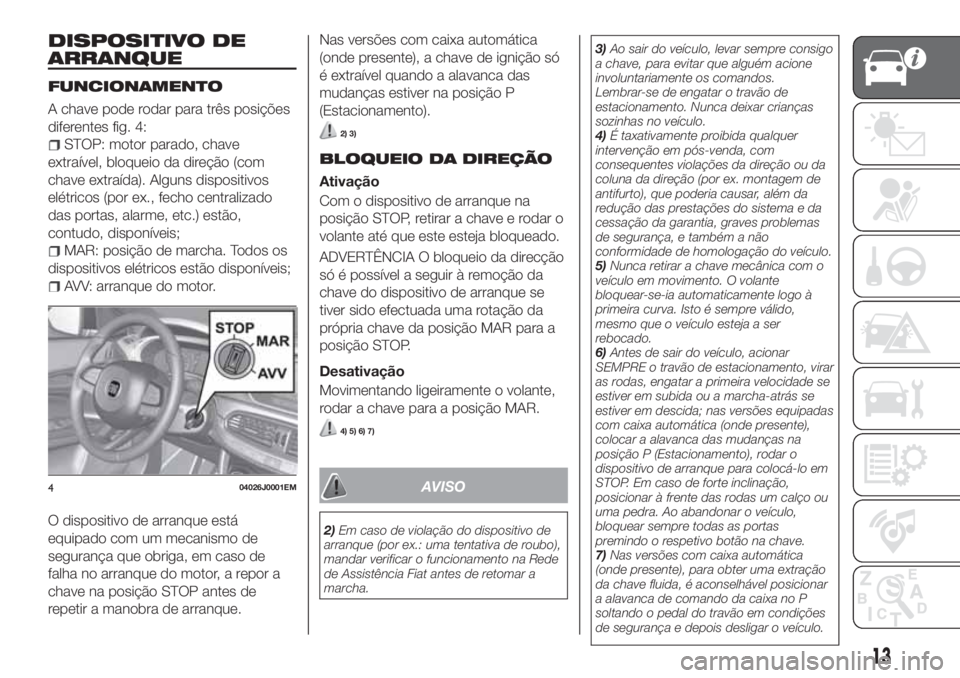 FIAT TIPO 5DOORS STATION WAGON 2019  Manual de Uso e Manutenção (in Portuguese) DISPOSITIVO DE
ARRANQUE
FUNCIONAMENTO
A chave pode rodar para três posições
diferentes fig. 4:
STOP: motor parado, chave
extraível, bloqueio da direção (com
chave extraída). Alguns dispositivos