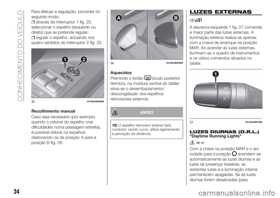 FIAT TIPO 5DOORS STATION WAGON 2019  Manual de Uso e Manutenção (in Portuguese) Para efetuar a regulação, proceder do
seguinte modo:
através do interruptor 1 fig. 25,
seleccionar o espelho (esquerdo ou
direito) que se pretende regular;
regular o espelho, actuando nos
quatro se
