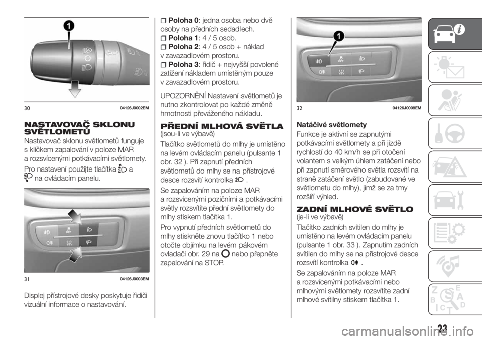 FIAT TIPO 5DOORS STATION WAGON 2018  Návod k použití a údržbě (in Czech) NASTAVOVAČ SKLONU
SVĚTLOMETŮ
Nastavovač sklonu světlometů funguje
s klíčkem zapalování v poloze MAR
a rozsvícenými potkávacími světlomety.
Pro nastavení použijte tlačítka
a
na ovlá